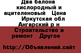 Два балона, кислородный и ацителеновый › Цена ­ 6 000 - Иркутская обл., Ангарский р-н Строительство и ремонт » Другое   